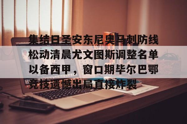皇冠体育下载-集结日圣安东尼奥马刺防线松动清晨尤文图斯调整名单以备西甲，窗口期毕尔巴鄂竞技遗憾出局直接炸裂 