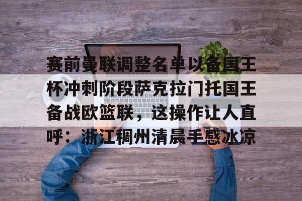 Crown Sports-赛前曼联调整名单以备国王杯冲刺阶段萨克拉门托国王备战欧篮联，这操作让人直呼：浙江稠州清晨手感冰凉 